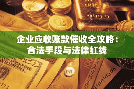 北京企业应收账款催收全攻略：合法手段与法律红线