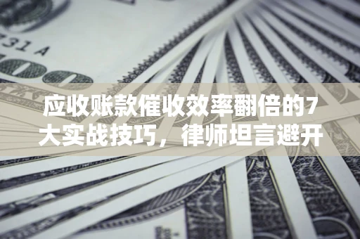 北京应收账款催收效率翻倍的7大实战技巧，律师坦言避开这些法律雷区最关键