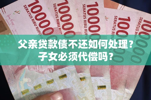 北京父亲贷款债不还如何处理？子女必须代偿吗？