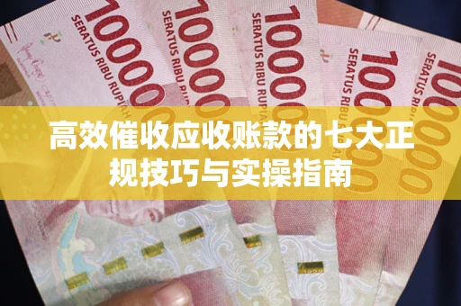 北京高效催收应收账款的七大正规技巧与实操指南