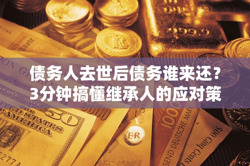 北京债务人去世后债务谁来还？3分钟搞懂继承人的应对策略