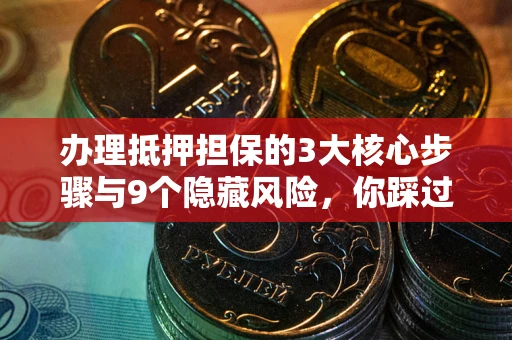北京办理抵押担保的3大核心步骤与9个隐藏风险，你踩过哪个坑？