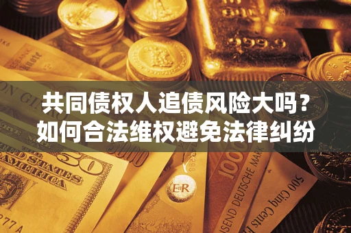 北京共同债权人追债风险大吗?如何合法维权避免法律纠纷? 北京共同债权人追债风险大吗?如何合法维权避免法律纠纷?