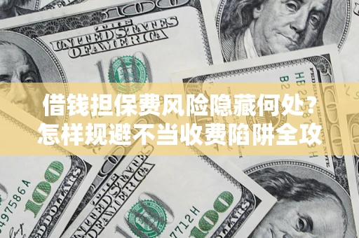 北京借钱担保费风险隐藏何处？怎样规避不当收费陷阱全攻略！