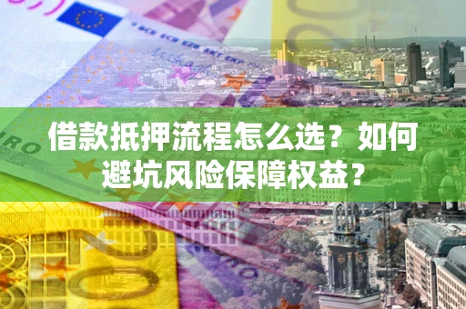 北京借款抵押流程怎么选？如何避坑风险保障权益？