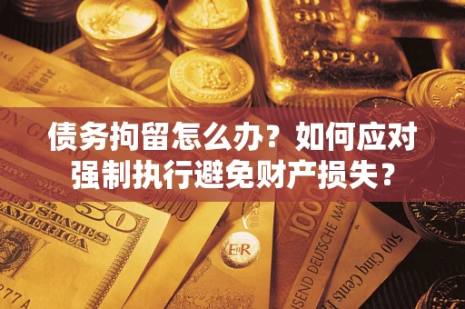 北京债务拘留怎么办？如何应对强制执行避免财产损失？