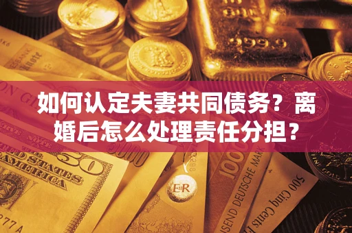 北京如何认定夫妻共同债务？离婚后怎么处理责任分担？