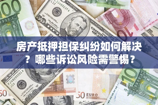 北京房产抵押担保纠纷如何解决？哪些诉讼风险需警惕？