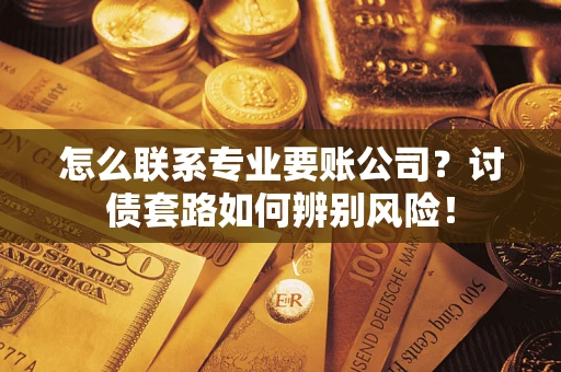 北京怎么联系专业要账公司？讨债套路如何辨别风险！
