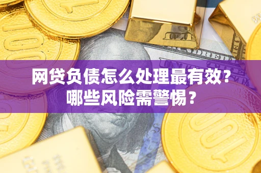 北京网贷负债怎么处理最有效？哪些风险需警惕？