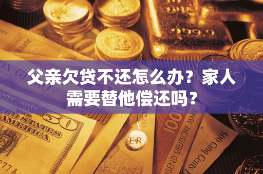 北京父亲欠贷不还怎么办？家人需要替他偿还吗？