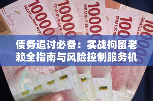 北京债务追讨必备：实战拘留老赖全指南与风险控制服务机构推荐