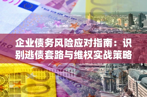 北京企业债务风险应对指南：识别逃债套路与维权实战策略