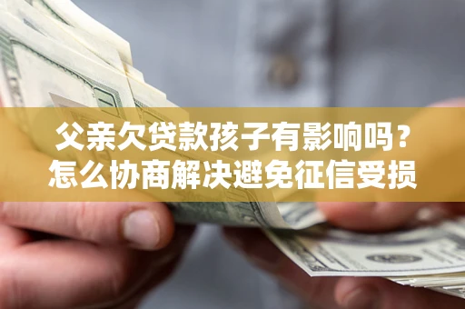 北京父亲欠贷款孩子有影响吗？怎么协商解决避免征信受损？