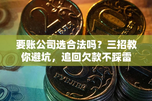 北京要账公司选合法吗？三招教你避坑，追回欠款不踩雷