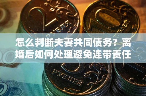 北京怎么判断夫妻共同债务？离婚后如何处理避免连带责任？