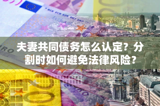 北京夫妻共同债务怎么认定？分割时如何避免法律风险？