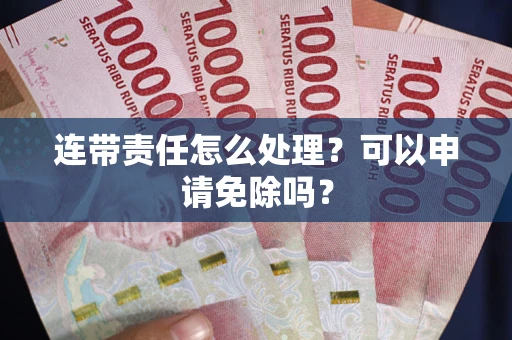 北京连带责任怎么处理？可以申请免除吗？