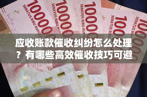 北京应收账款催收纠纷怎么处理？有哪些高效催收技巧可避免坏账？