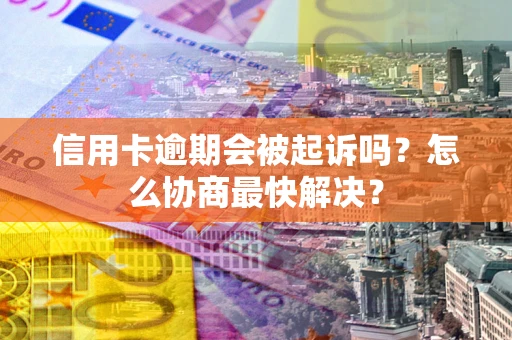 北京信用卡逾期会被起诉吗？怎么协商最快解决？