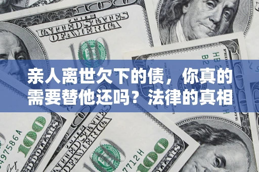 北京亲人离世欠下的债，你真的需要替他还吗？法律的真相或许与你想的不一样